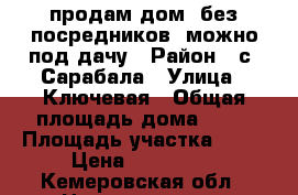 продам дом  без посредников, можно под дачу › Район ­ с. Сарабала › Улица ­ Ключевая › Общая площадь дома ­ 47 › Площадь участка ­ 60 › Цена ­ 850 000 - Кемеровская обл., Новокузнецк г. Недвижимость » Дома, коттеджи, дачи продажа   